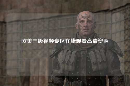 欧美三级视频专区在线观看高清资源