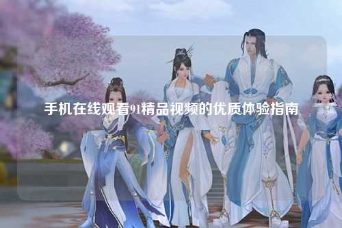 手机在线观看91精品视频的优质体验指南