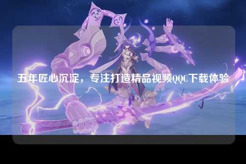 五年匠心沉淀，专注打造精品视频QQC下载体验