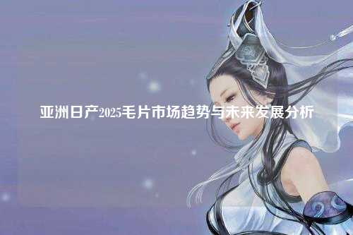亚洲日产2025毛片市场趋势与未来发展分析