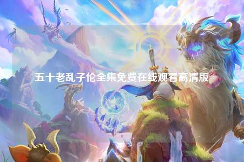 五十老乱子伦全集免费在线观看高清版