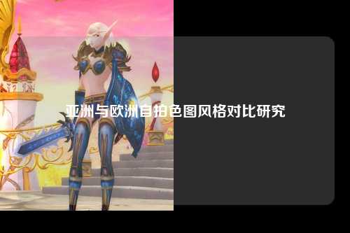 亚洲与欧洲自拍色图风格对比研究