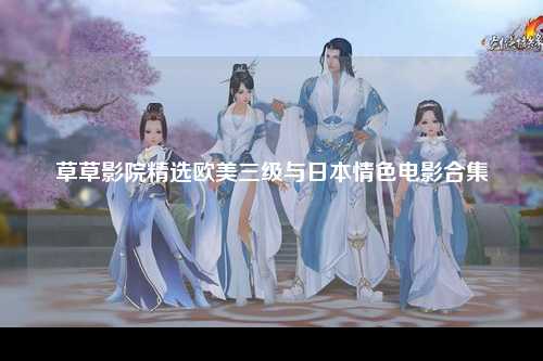草草影院精选欧美三级与日本情色电影合集