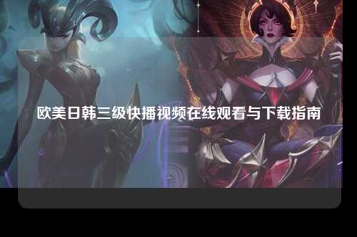 欧美日韩三级快播视频在线观看与下载指南
