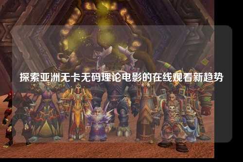 探索亚洲无卡无码理论电影的在线观看新趋势