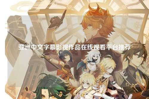 亚洲中文字幕影视作品在线观看平台推荐