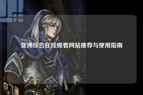 亚洲综合在线观看网站推荐与使用指南