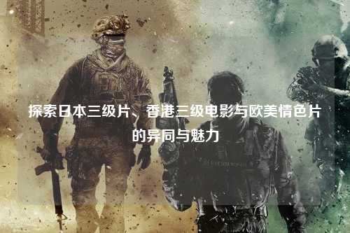 探索日本三级片、香港三级电影与欧美情色片的异同与魅力