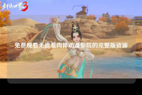免费观看无遮羞肉体动漫影院的完整版资源