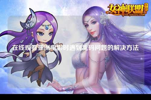在线观看亚洲电影时遇到乱码问题的解决方法