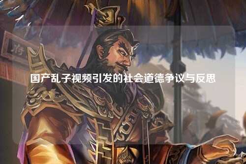 国产乱子视频引发的社会道德争议与反思