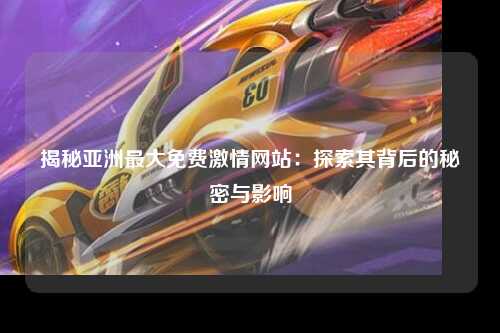 揭秘亚洲最大免费激情网站：探索其背后的秘密与影响