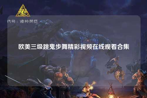 欧美三级跳鬼步舞精彩视频在线观看合集