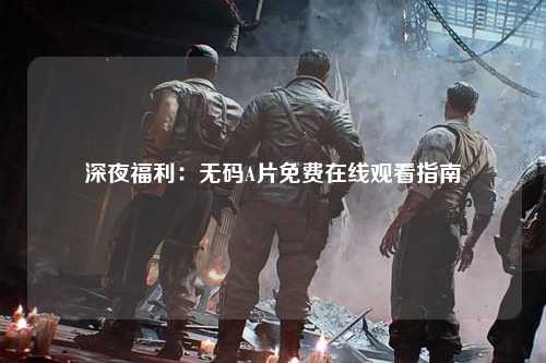 深夜福利：无码A片免费在线观看指南