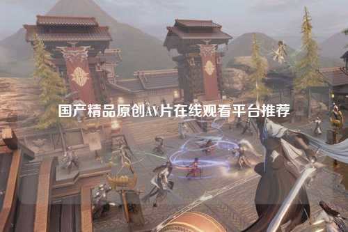 国产精品原创AV片在线观看平台推荐