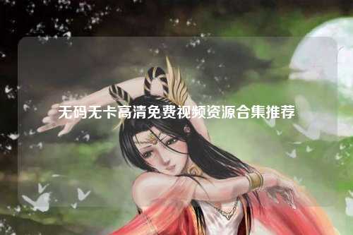无码无卡高清免费视频资源合集推荐