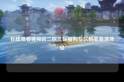 在线观看视频区二区三区福利专区畅享高清体验