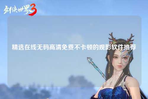 精选在线无码高清免费不卡顿的观影软件推荐
