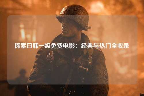 探索日韩一级免费电影：经典与热门全收录