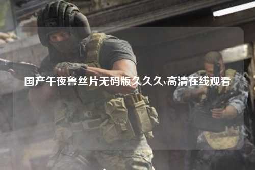国产午夜鲁丝片无码版久久久v高清在线观看