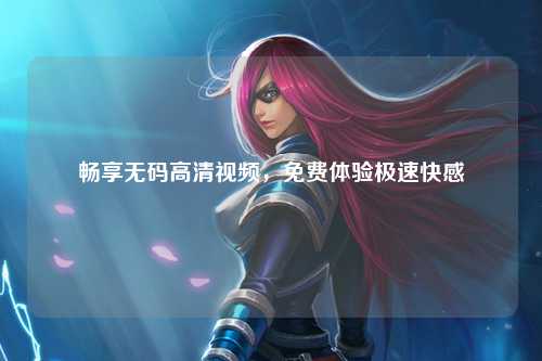 畅享无码高清视频，免费体验极速快感