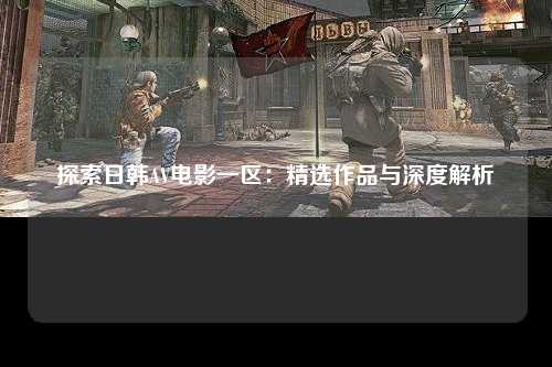 探索日韩AV电影一区：精选作品与深度解析