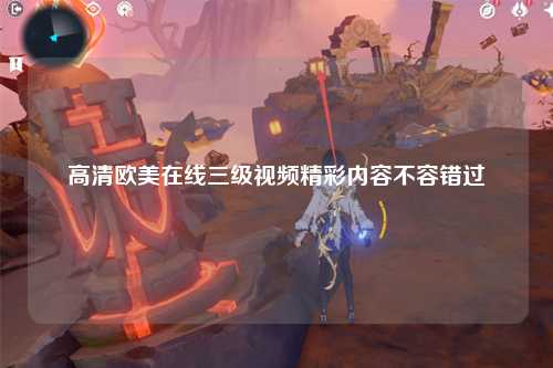 高清欧美在线三级视频精彩内容不容错过