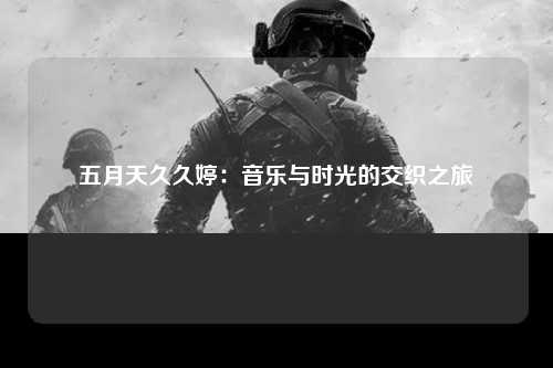 五月天久久婷：音乐与时光的交织之旅