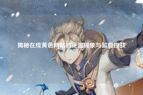 揭秘在线黄色网站的泛滥现象与监管挑战