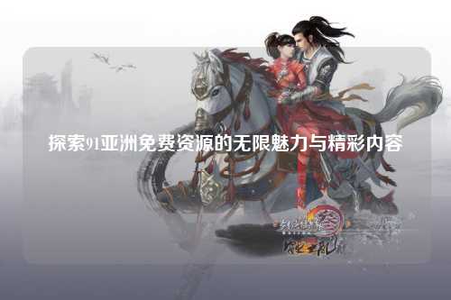 探索91亚洲免费资源的无限魅力与精彩内容