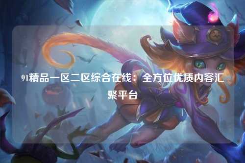 91精品一区二区综合在线：全方位优质内容汇聚平台