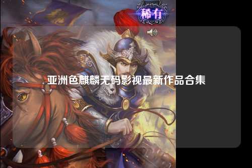 亚洲色麒麟无码影视最新作品合集