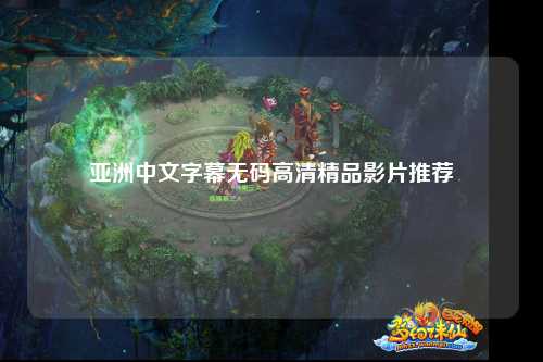 亚洲中文字幕无码高清精品影片推荐