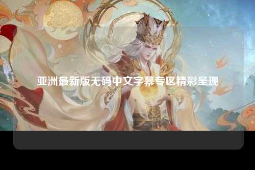 亚洲最新版无码中文字幕专区精彩呈现
