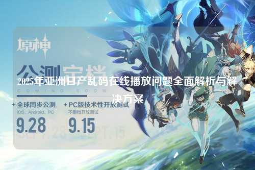 2025年亚洲日产乱码在线播放问题全面解析与解决方案