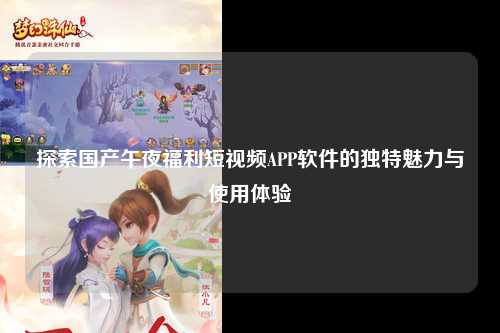 探索国产午夜福利短视频APP软件的独特魅力与使用体验