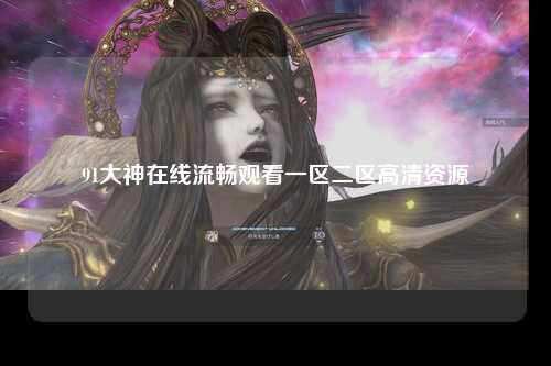 91大神在线流畅观看一区二区高清资源