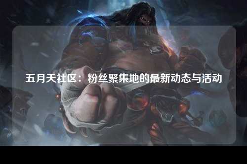 五月天社区：粉丝聚集地的最新动态与活动