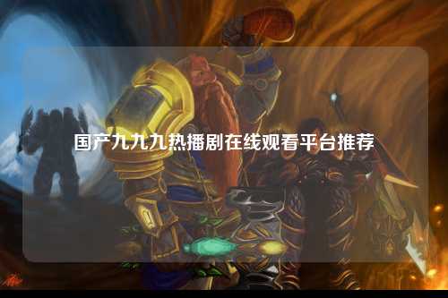 国产九九九热播剧在线观看平台推荐