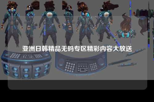 亚洲日韩精品无码专区精彩内容大放送