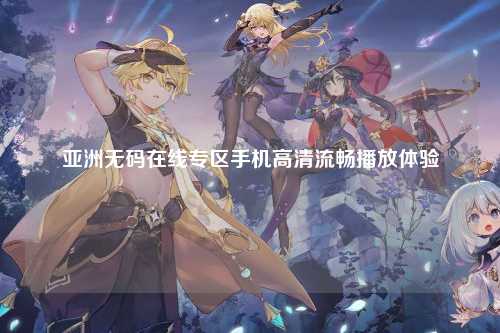 亚洲无码在线专区手机高清流畅播放体验
