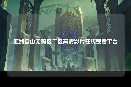亚洲自由无码区二区高清影片在线观看平台