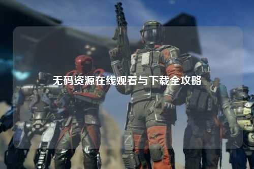 无码资源在线观看与下载全攻略