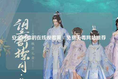 安全可靠的在线观看黄∨免费无毒网站推荐