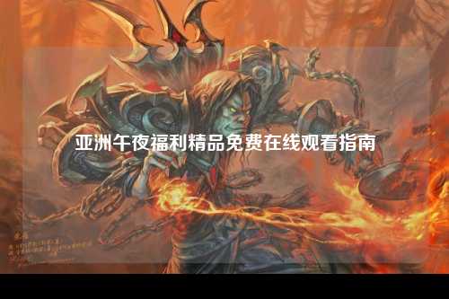 亚洲午夜福利精品免费在线观看指南
