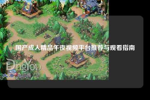 国产成人精品午夜视频平台推荐与观看指南