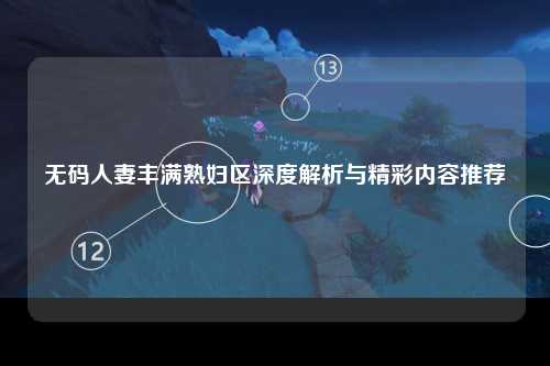 无码人妻丰满熟妇区深度解析与精彩内容推荐
