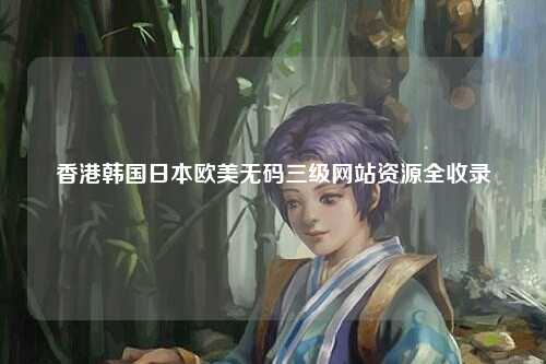 香港韩国日本欧美无码三级网站资源全收录
