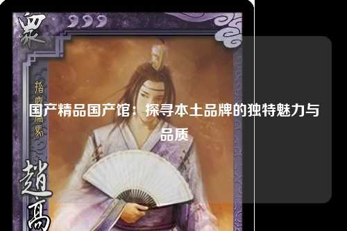 国产精品国产馆：探寻本土品牌的独特魅力与品质