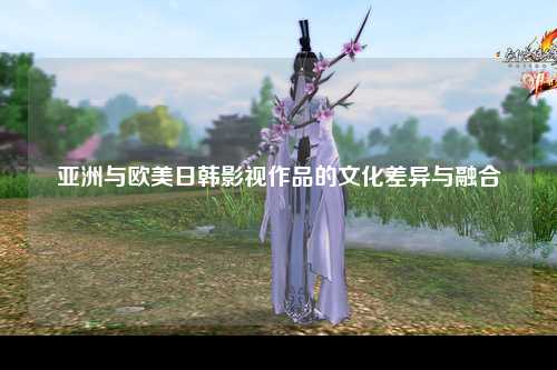 亚洲与欧美日韩影视作品的文化差异与融合